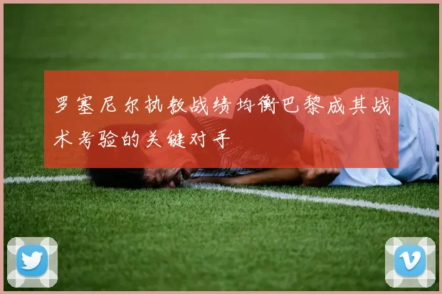 罗塞尼尔执教战绩均衡巴黎成其战术考验的关键对手