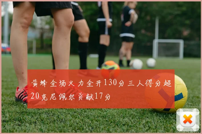 黄蜂全场火力全开130分三人得分超20克尼佩尔贡献17分