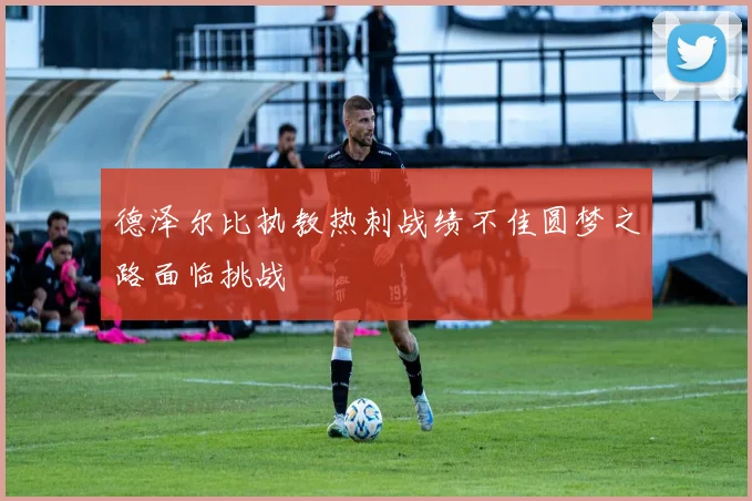 德泽尔比执教热刺战绩不佳圆梦之路面临挑战
