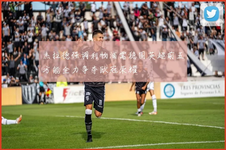 杰拉德强调利物浦需稳固英超前五方能全力争夺欧冠荣耀