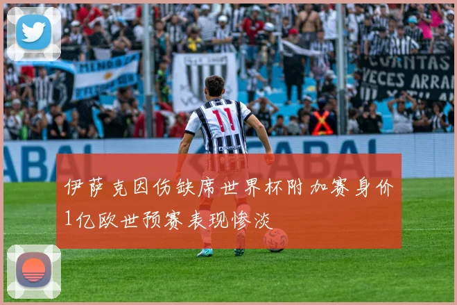伊萨克因伤缺席世界杯附加赛身价1亿欧世预赛表现惨淡