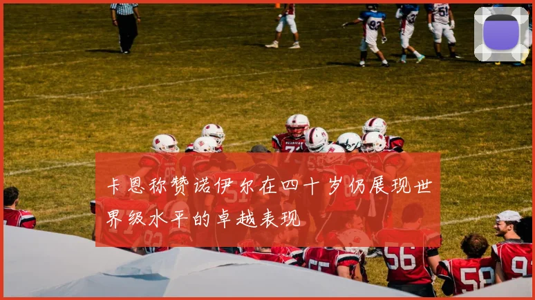 卡恩称赞诺伊尔在四十岁仍展现世界级水平的卓越表现