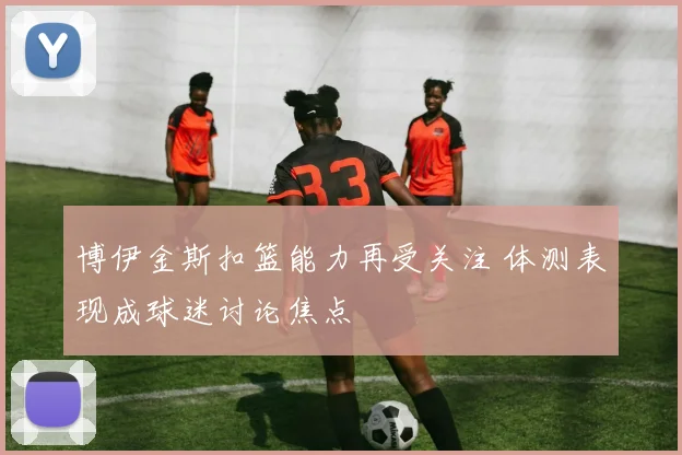 博伊金斯扣篮能力再受关注 体测表现成球迷讨论焦点