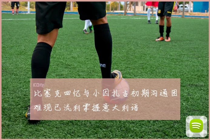 比塞克回忆与小因扎吉初期沟通困难现已流利掌握意大利语