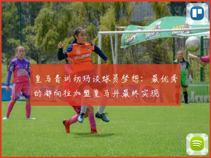 皇马青训切玛谈球员梦想：最优秀的都向往加盟皇马并最终实现