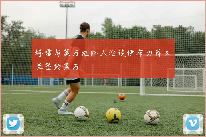 塔雷与莱万经纪人洽谈伊布力荐米兰签约莱万
