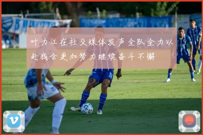 叶力江在社交媒体发声全队全力以赴我会更加努力继续奋斗不懈