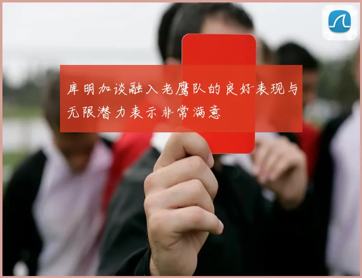 库明加谈融入老鹰队的良好表现与无限潜力表示非常满意