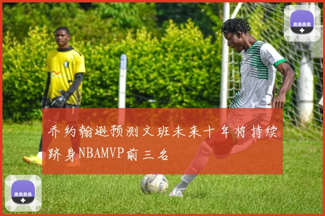 乔约翰逊预测文班未来十年将持续跻身NBAMVP前三名