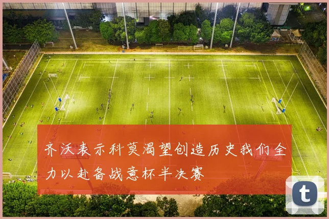 齐沃表示科莫渴望创造历史我们全力以赴备战意杯半决赛